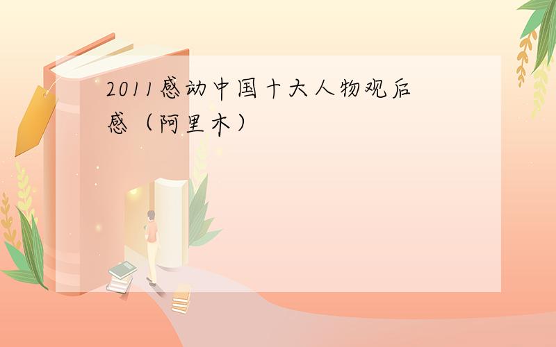 2011感动中国十大人物观后感（阿里木）