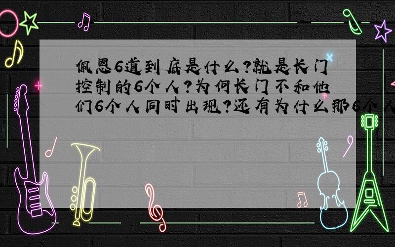 佩恩6道到底是什么?就是长门控制的6个人?为何长门不和他们6个人同时出现?还有为什么那6个人会变啊?有时候有小南有时候事