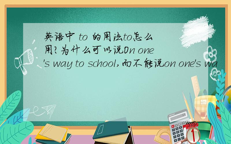 英语中 to 的用法to怎么用?为什么可以说On one's way to school,而不能说on one's wa