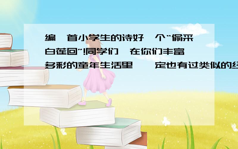 编一首小学生的诗好一个“偷采白莲回”!同学们,在你们丰富多彩的童年生活里,一定也有过类似的经历,做过无伤大雅的“坏事”.