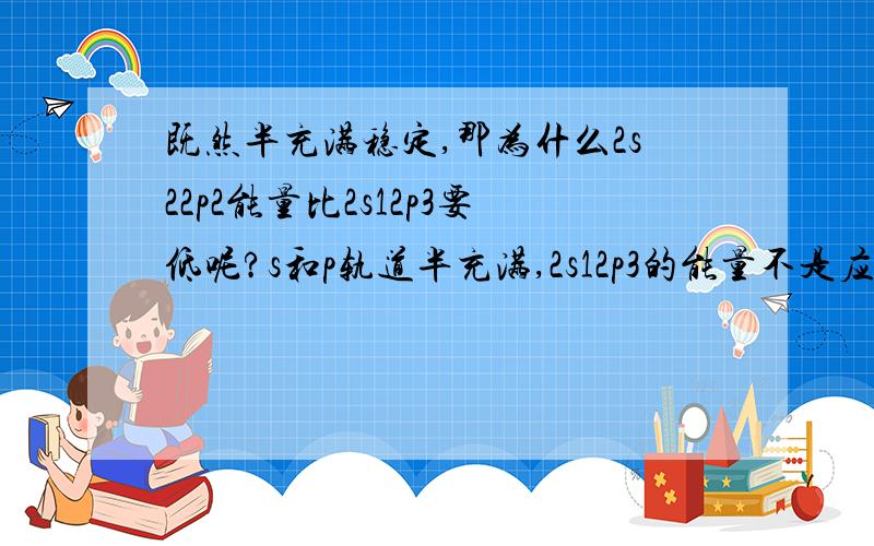 既然半充满稳定,那为什么2s22p2能量比2s12p3要低呢?s和p轨道半充满,2s12p3的能量不是应该更低么?