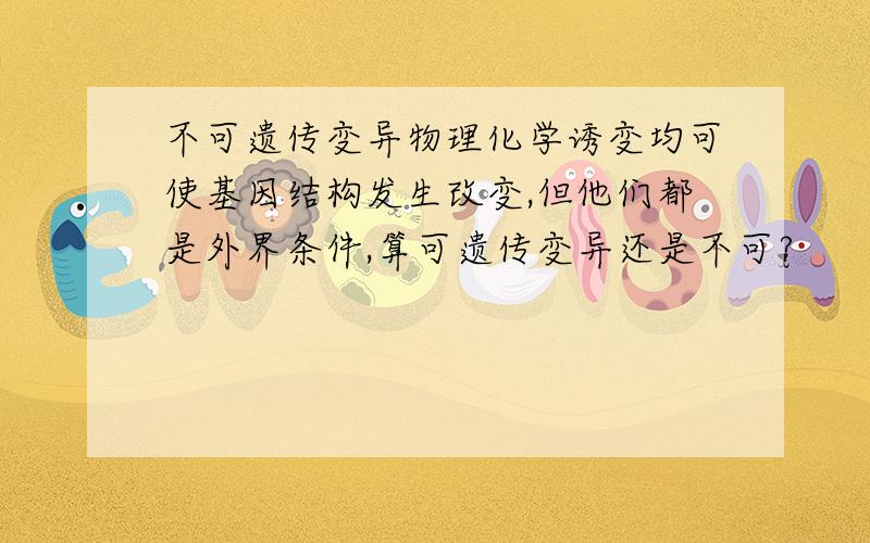 不可遗传变异物理化学诱变均可使基因结构发生改变,但他们都是外界条件,算可遗传变异还是不可?