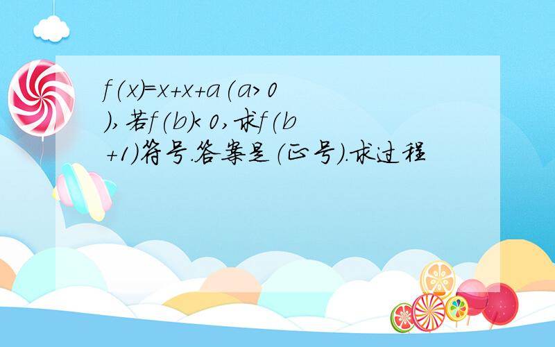 f(x)＝x+x+a(a＞0),若f(b)＜0,求f(b+1)符号.答案是（正号）.求过程