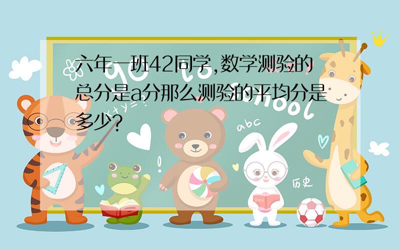 六年一班42同学,数学测验的总分是a分那么测验的平均分是多少?