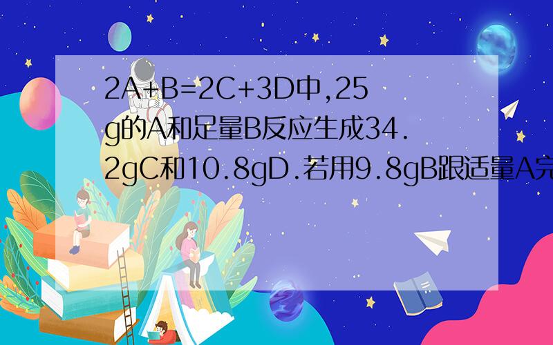 2A+B=2C+3D中,25g的A和足量B反应生成34.2gC和10.8gD.若用9.8gB跟适量A完全反应,则需A__