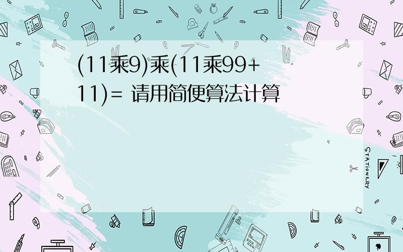 (11乘9)乘(11乘99+11)= 请用简便算法计算