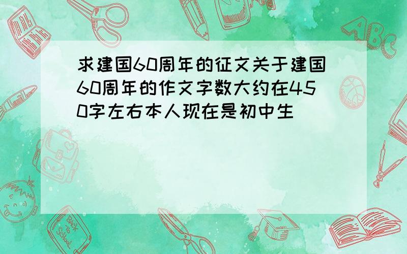 求建国60周年的征文关于建国60周年的作文字数大约在450字左右本人现在是初中生