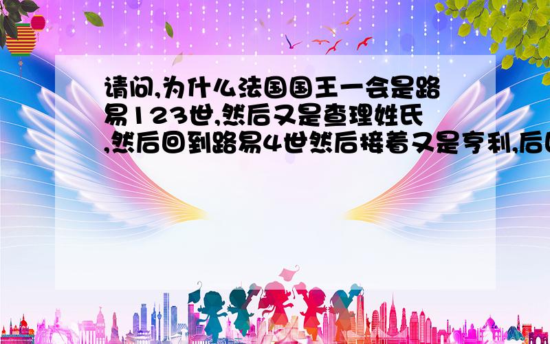 请问,为什么法国国王一会是路易123世,然后又是查理姓氏,然后回到路易4世然后接着又是亨利,后回到路易六,然后接着这样?