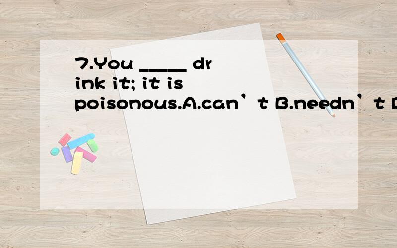 7.You _____ drink it; it is poisonous.A.can’t B.needn’t D.ma