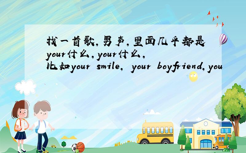 找一首歌,男声,里面几乎都是your什么,your什么,比如your smile, your boyfriend,you