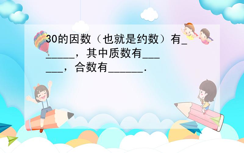 30的因数（也就是约数）有______，其中质数有______，合数有______．