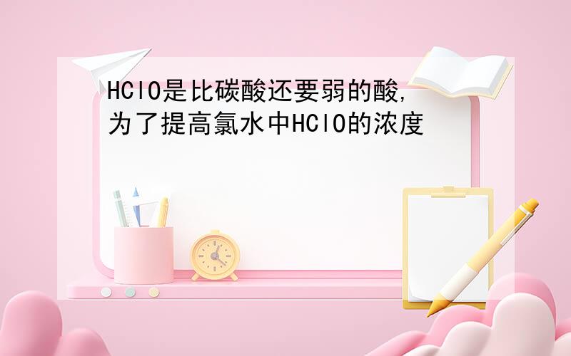 HClO是比碳酸还要弱的酸,为了提高氯水中HClO的浓度