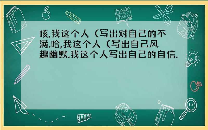 咳,我这个人（写出对自己的不满.哈,我这个人（写出自己风趣幽默.我这个人写出自己的自信.