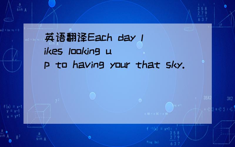 英语翻译Each day likes looking up to having your that sky.