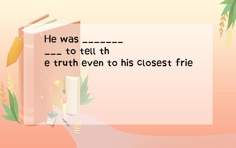 He was __________ to tell the truth even to his closest frie