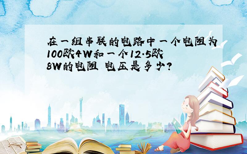 在一组串联的电路中一个电阻为100欧4W和一个12.5欧8W的电阻 电压是多少?