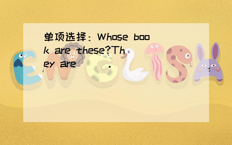 单项选择：Whose book are these?They are （ ）.