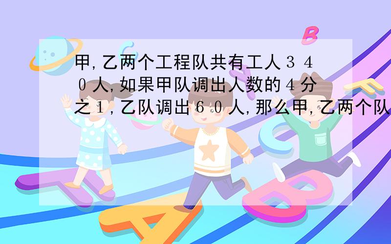 甲,乙两个工程队共有工人３４０人,如果甲队调出人数的４分之１,乙队调出６０人,那么甲,乙两个队剩下的人数相等.甲,乙两个