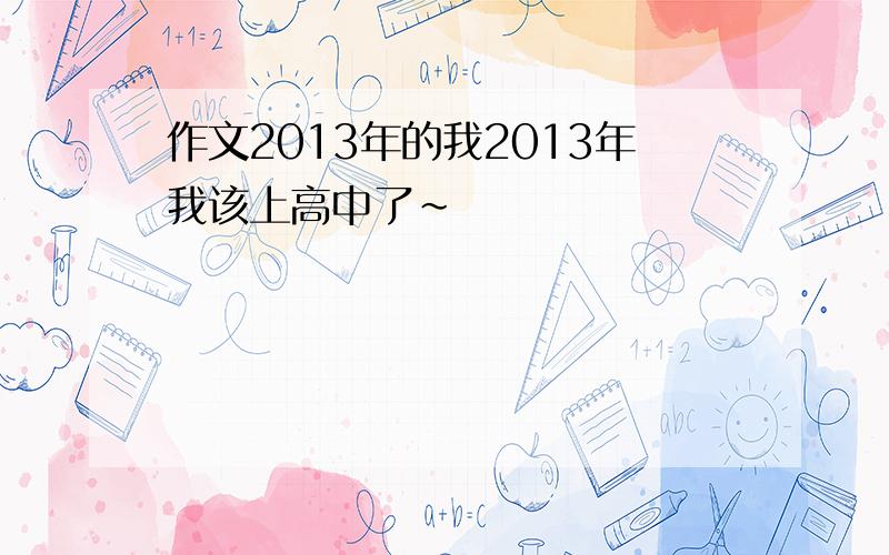 作文2013年的我2013年我该上高中了~