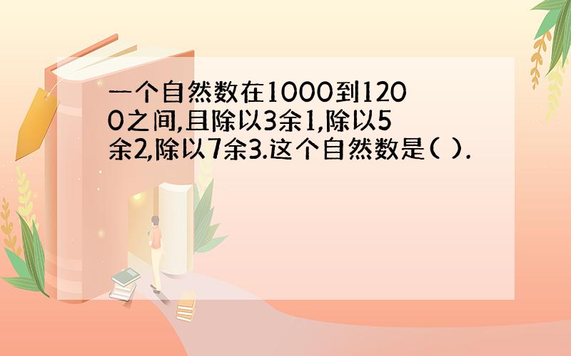 一个自然数在1000到1200之间,且除以3余1,除以5余2,除以7余3.这个自然数是( ).