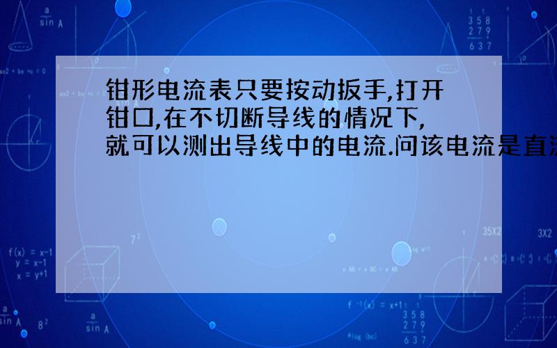 钳形电流表只要按动扳手,打开钳口,在不切断导线的情况下,就可以测出导线中的电流.问该电流是直流还是交流?说明钳形电流表测