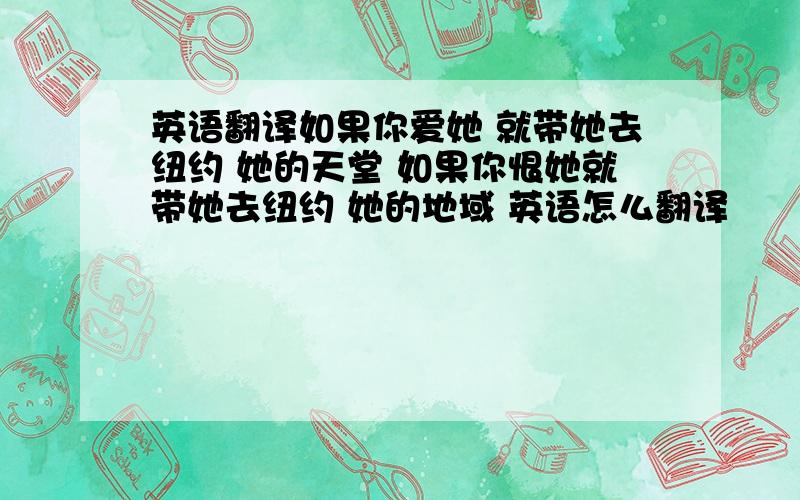 英语翻译如果你爱她 就带她去纽约 她的天堂 如果你恨她就带她去纽约 她的地域 英语怎么翻译