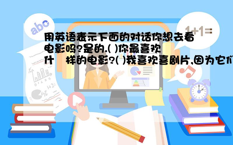 用英语表示下面的对话你想去看电影吗?是的.( )你最喜欢什麼样的电影?( )我喜欢喜剧片,因为它们很有趣.( )你最喜欢