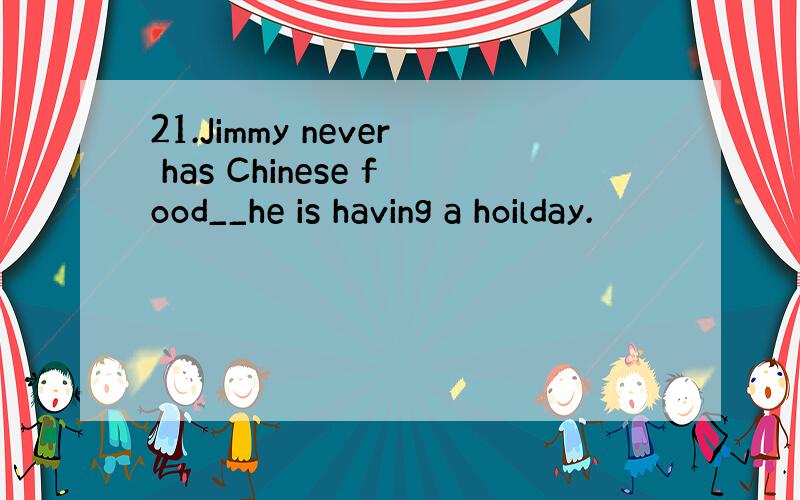 21.Jimmy never has Chinese food__he is having a hoilday.