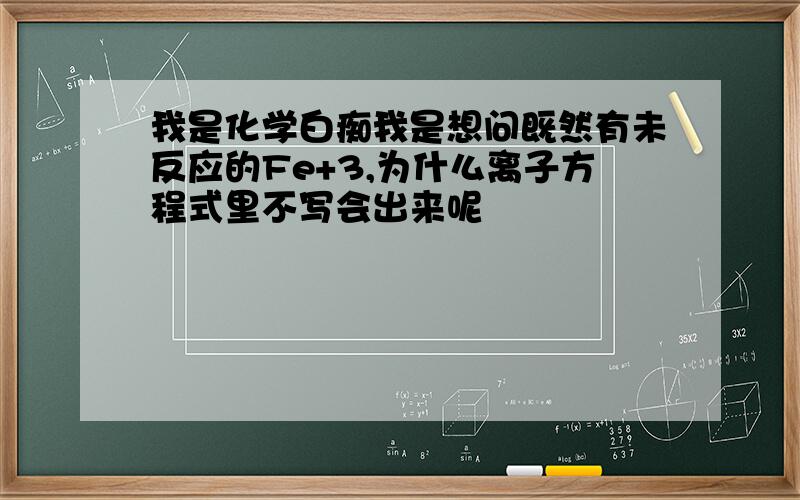 我是化学白痴我是想问既然有未反应的Fe+3,为什么离子方程式里不写会出来呢