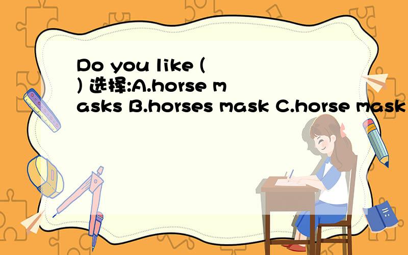 Do you like ( ) 选择:A.horse masks B.horses mask C.horse mask