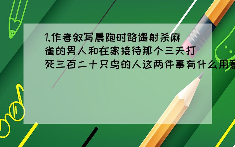 1.作者叙写晨跑时路遇射杀麻雀的男人和在家接待那个三天打死三百二十只鸟的人这两件事有什么用意?