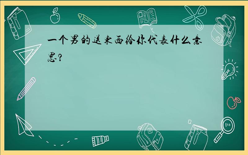 一个男的送东西给你代表什么意思?