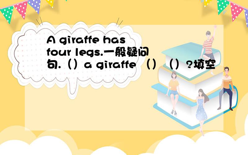 A giraffe has four legs.一般疑问句.（）a giraffe （）（）?填空