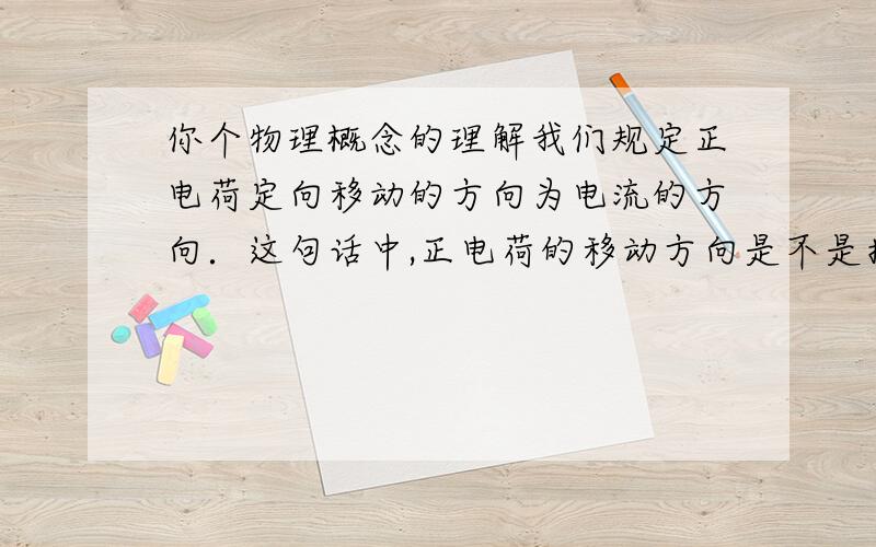 你个物理概念的理解我们规定正电荷定向移动的方向为电流的方向．这句话中,正电荷的移动方向是不是指电源（电池）中的正电荷的移