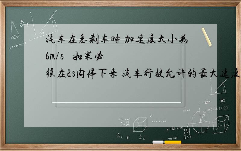 汽车在急刹车时 加速度大小为6m/s² 如果必须在2s内停下来 汽车行驶允许的最大速度是多少