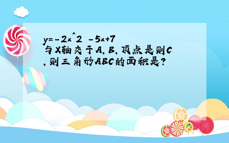 y=-2x^2 -5x+7 与X轴交于A,B,顶点是则C,则三角形ABC的面积是?