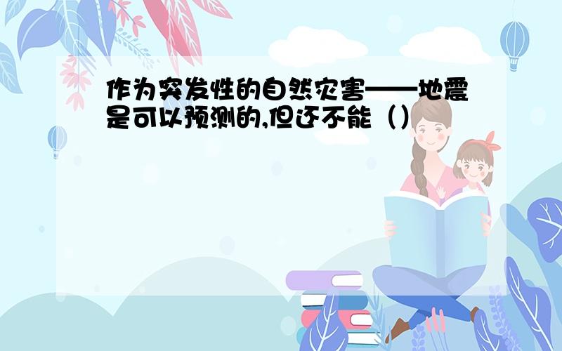 作为突发性的自然灾害——地震是可以预测的,但还不能（）