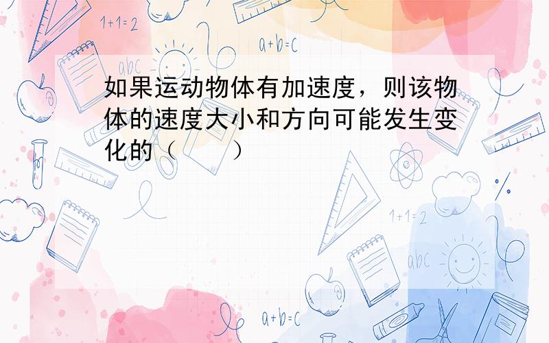 如果运动物体有加速度，则该物体的速度大小和方向可能发生变化的（　　）