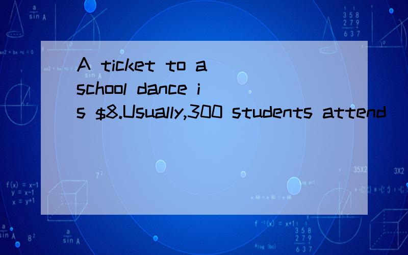 A ticket to a school dance is $8.Usually,300 students attend