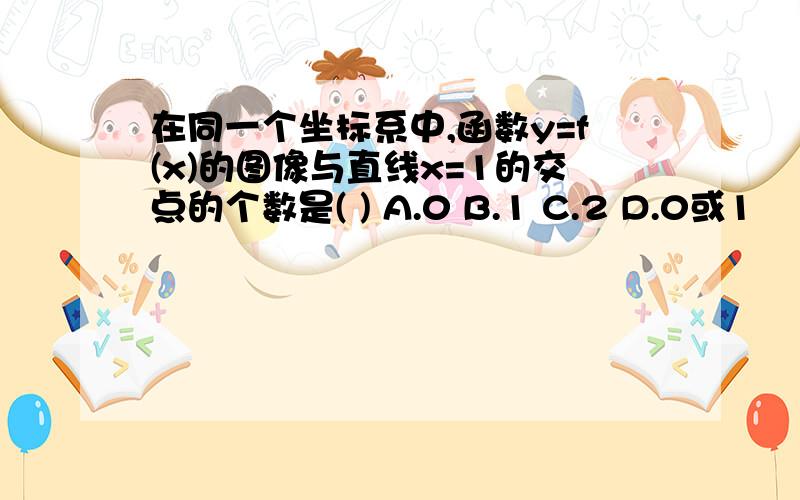 在同一个坐标系中,函数y=f(x)的图像与直线x=1的交点的个数是( ) A.0 B.1 C.2 D.0或1