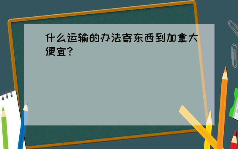 什么运输的办法寄东西到加拿大便宜?