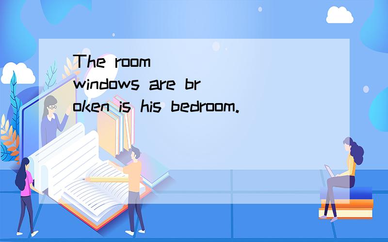 The room _____windows are broken is his bedroom.