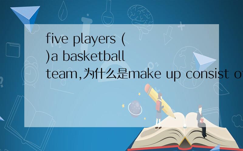 five players ()a basketball team,为什么是make up consist of are