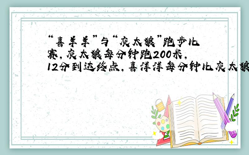 “喜羊羊”与“灰太狼”跑步比赛,灰太狼每分钟跑200米,12分到达终点,喜洋洋每分钟比灰太狼多跑20米,喜洋洋大约几分钟