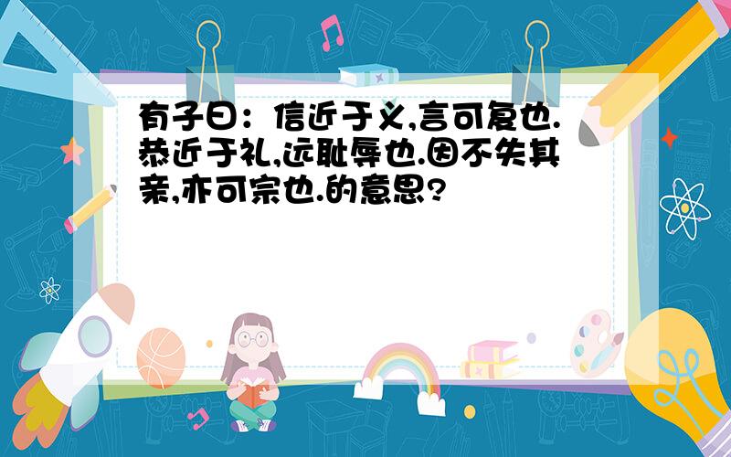 有子曰：信近于义,言可复也.恭近于礼,远耻辱也.因不失其亲,亦可宗也.的意思?