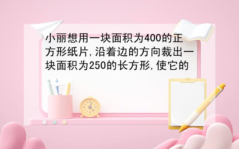 小丽想用一块面积为400的正方形纸片,沿着边的方向裁出一块面积为250的长方形,使它的