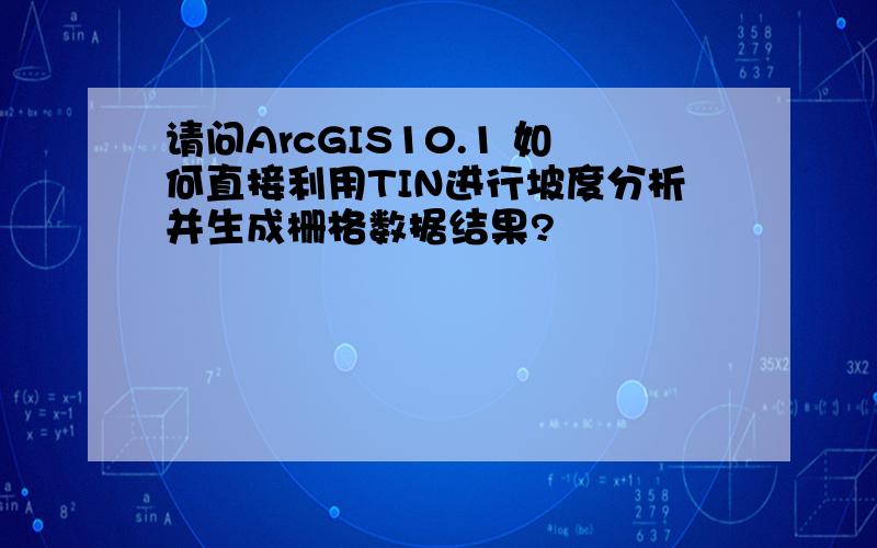 请问ArcGIS10.1 如何直接利用TIN进行坡度分析并生成栅格数据结果?