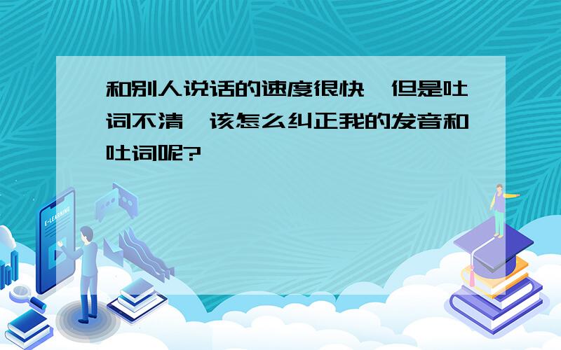 和别人说话的速度很快,但是吐词不清,该怎么纠正我的发音和吐词呢?