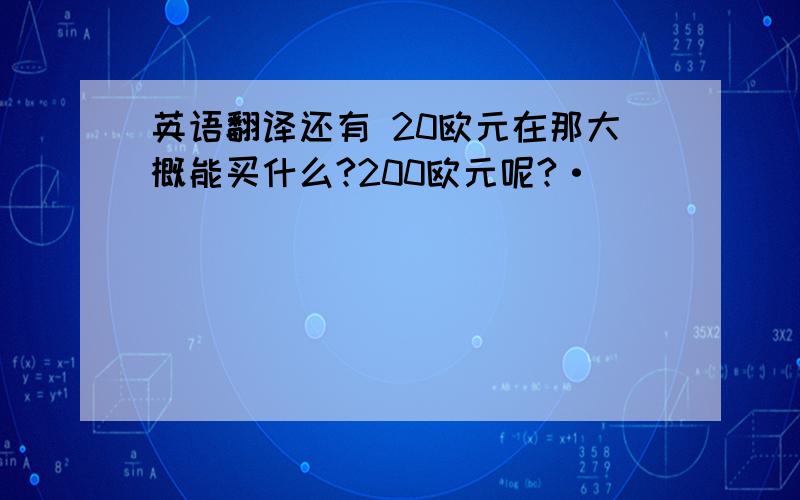 英语翻译还有 20欧元在那大概能买什么?200欧元呢?·