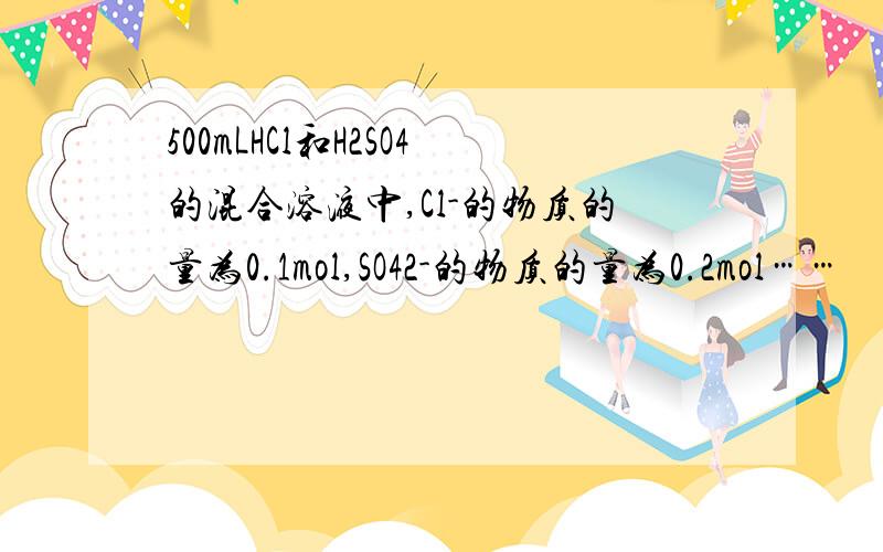 500mLHCl和H2SO4的混合溶液中,Cl-的物质的量为0.1mol,SO42-的物质的量为0.2mol……